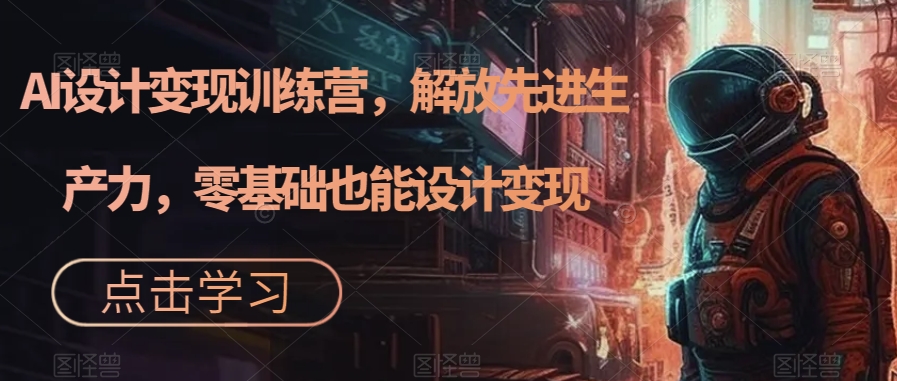 AI设计变现训练营,解放先进生产力,零基础也能设计变现网创吧-网创项目资源站-副业项目-创业项目-搞钱项目网创吧