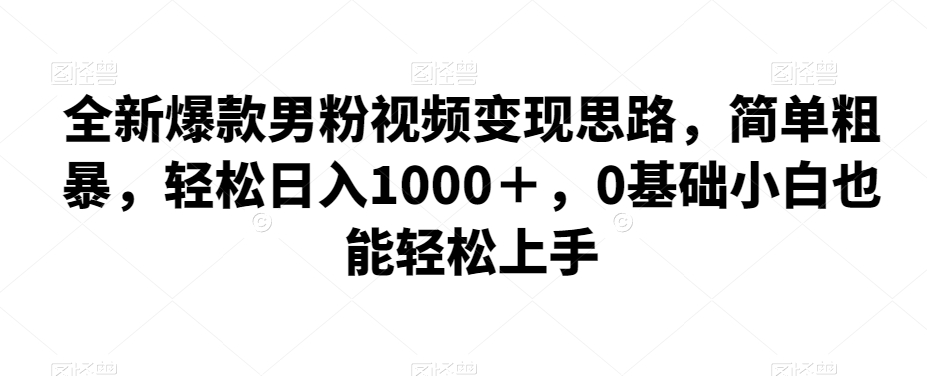 全新爆款男粉视频变现思路,简单粗暴,轻松日入1000+,0基础小白也能轻松上手网创吧-网创项目资源站-副业项目-创业项目-搞钱项目网创吧