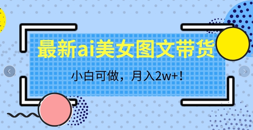 最新ai美女图文带货,小白可做,月入2w+【揭秘】网创吧-网创项目资源站-副业项目-创业项目-搞钱项目网创吧