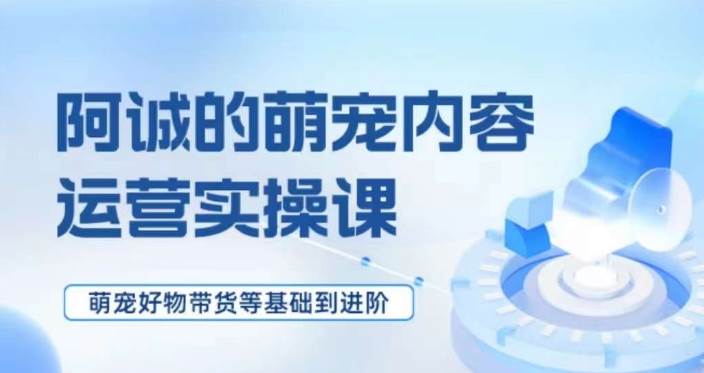 萌宠短视频运营实操课,萌宠好物带货基础到进阶网创吧-网创项目资源站-副业项目-创业项目-搞钱项目网创吧