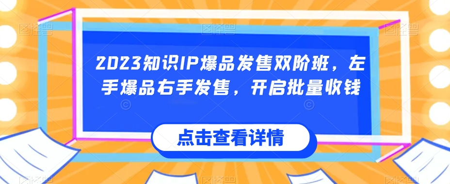 2023知识IP爆品发售双阶班，左手爆品右手发售，开启批量收钱网创吧-网创项目资源站-副业项目-创业项目-搞钱项目网创吧