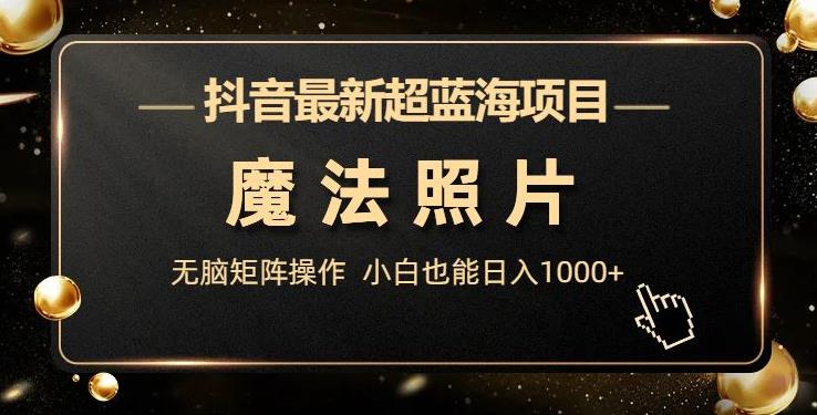 抖音最新超蓝海项目,魔法照片,无脑矩阵操作,小白也能日入1000+【揭秘】网创吧-网创项目资源站-副业项目-创业项目-搞钱项目网创吧
