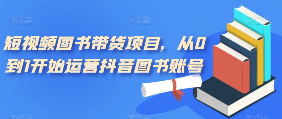 短视频图书带货项目,从0到1开始运营抖音图书账号网创吧-网创项目资源站-副业项目-创业项目-搞钱项目网创吧