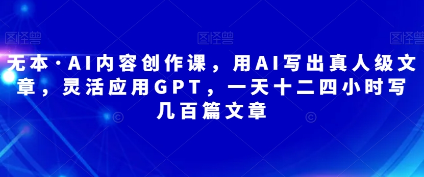 无本·AI内容创作课,用AI写出真人级文章,灵活应用GPT,一天十二四小时写几百篇文章网创吧-网创项目资源站-副业项目-创业项目-搞钱项目网创吧