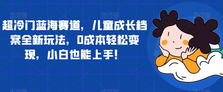 超冷门蓝海赛道,儿童成长档案全新玩法,0成本轻松变现,小白也能上手【揭秘】网创吧-网创项目资源站-副业项目-创业项目-搞钱项目网创吧