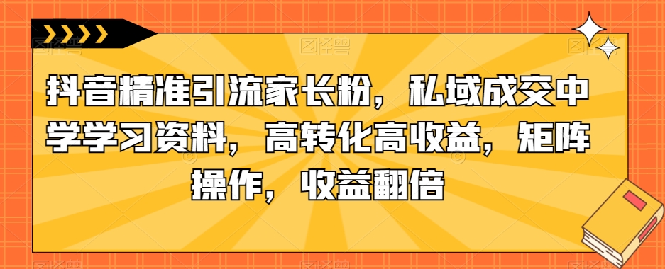 抖音精准引流家长粉,私域成交中学学习资料,高转化高收益,矩阵操作,收益翻倍【揭秘】网创吧-网创项目资源站-副业项目-创业项目-搞钱项目网创吧