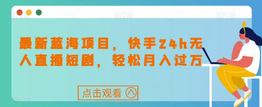 最新蓝海项目,快手24h无人直播短剧,轻松月入过万【揭秘】网创吧-网创项目资源站-副业项目-创业项目-搞钱项目网创吧
