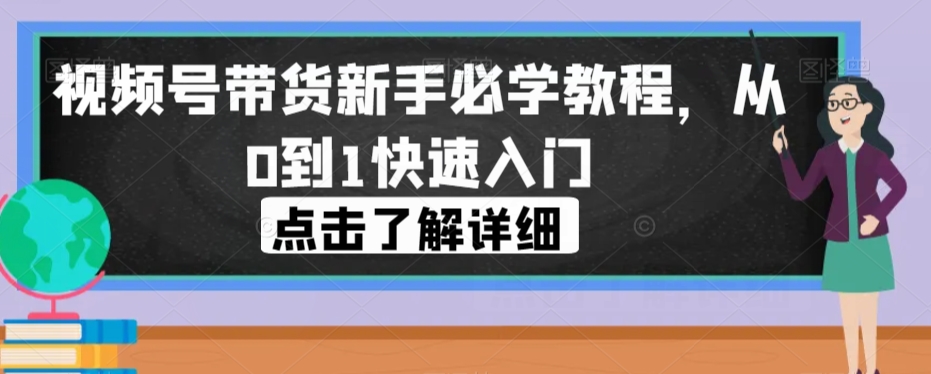视频号带货新手必学教程,从0到1快速入门网创吧-网创项目资源站-副业项目-创业项目-搞钱项目网创吧