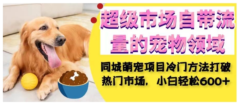 超级市场自带流量的宠物领域,同城萌宠项目冷门方法打破热门市场,小白轻松600+网创吧-网创项目资源站-副业项目-创业项目-搞钱项目网创吧