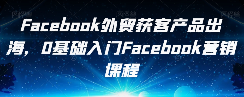 Facebook外贸获客产品出海,0基础入门Facebook营销课程网创吧-网创项目资源站-副业项目-创业项目-搞钱项目网创吧