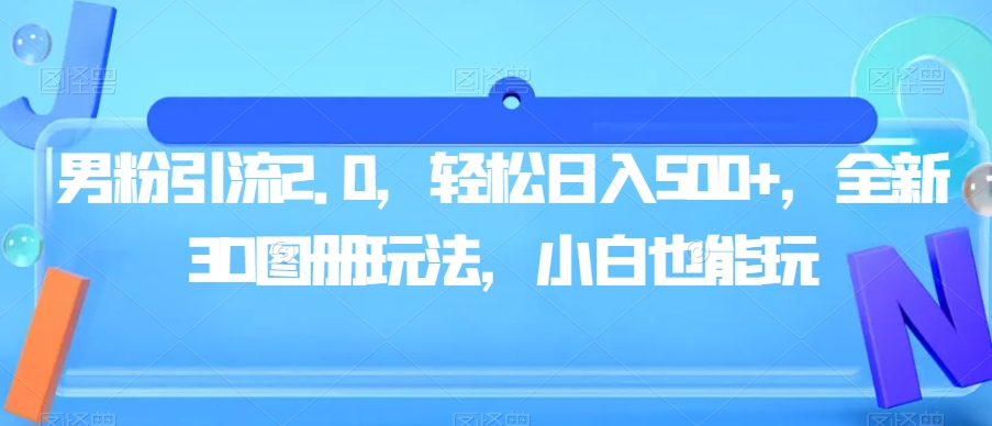 男粉引流2.0,轻松日入500+,全新3D图册玩法,小白也能玩【揭秘】网创吧-网创项目资源站-副业项目-创业项目-搞钱项目网创吧