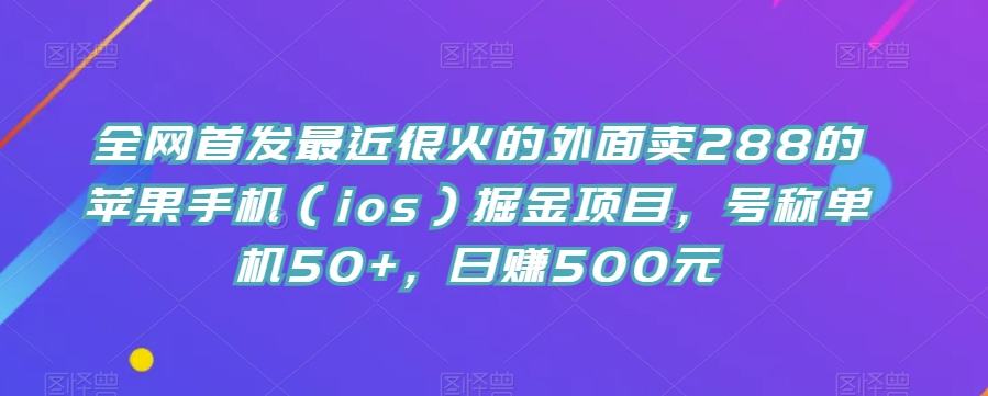 全网首发最近很火的外面卖288的苹果手机(ios)掘金项目,号称单机50+,日赚500元【揭秘】网创吧-网创项目资源站-副业项目-创业项目-搞钱项目网创吧