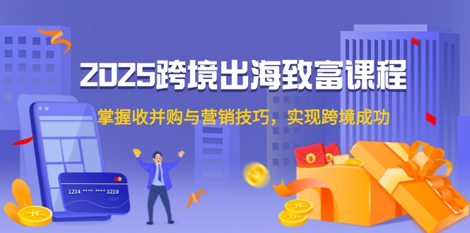 (14898期)2025跨境出海致富课程,掌握收并购与营销技巧,实现跨境成功网创吧-网创项目资源站-副业项目-创业项目-搞钱项目网创吧