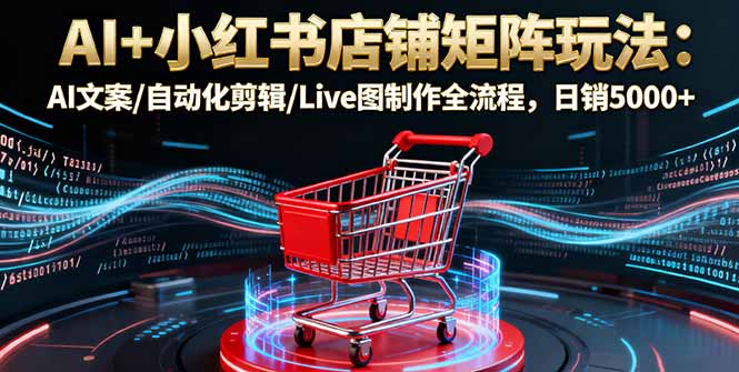 (16230期)AI+小红书店铺矩阵玩法:AI文案/自动化剪辑/Live图制作全流程,日销5000+网创吧-网创项目资源站-副业项目-创业项目-搞钱项目网创吧