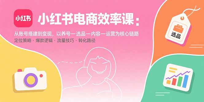 (15838期)小红书电商效率课:从账号搭建到变现,以养号-选品-内容-运营为核心链路网创吧-网创项目资源站-副业项目-创业项目-搞钱项目网创吧
