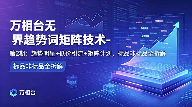 (18861期)万相台无界趋势词矩阵技术-第2期:趋势明星+低价引流+矩阵计划,标品非标品全拆解网创吧-网创项目资源站-副业项目-创业项目-搞钱项目网创吧