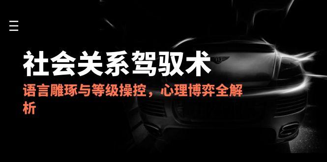 (14958期)2025社会关系驾驭术,语言雕琢与等级操控,心理博弈全解析网创吧-网创项目资源站-副业项目-创业项目-搞钱项目网创吧