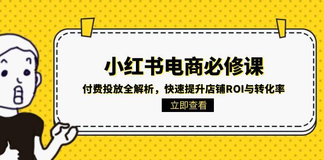 (15040期)小红书电商必修课:付费投放全解析,快速提升店铺ROI与转化率网创吧-网创项目资源站-副业项目-创业项目-搞钱项目网创吧