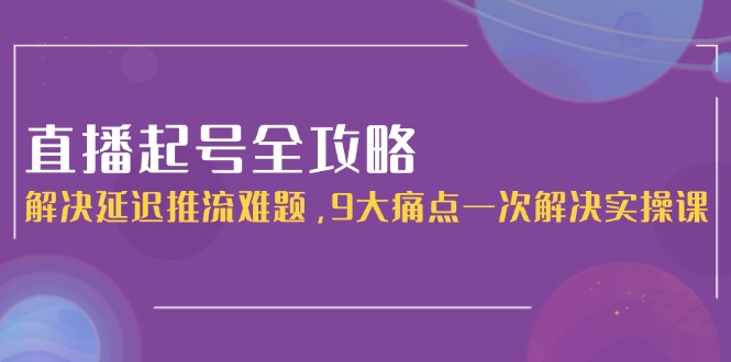 (15043期)直播起号全攻略:解决延迟推流难题,9大痛点一次解决实操课网创吧-网创项目资源站-副业项目-创业项目-搞钱项目网创吧