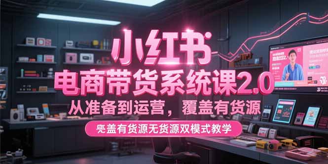 (15258期)小红书电商带货系统课2.0,从准备到运营,覆盖有货源无货源双模式教学网创吧-网创项目资源站-副业项目-创业项目-搞钱项目网创吧