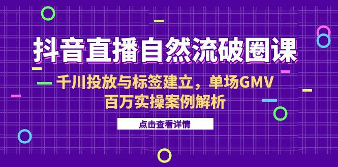 (15136期)抖音直播自然流破圈课-6月,千川投放与标签建立,单场GMV百万实操案例解析网创吧-网创项目资源站-副业项目-创业项目-搞钱项目网创吧