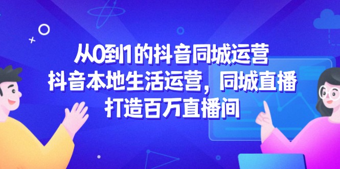 (14863期)从0到1的抖音同城运营,抖音本地生活运营,同城直播,打造百万直播间网创吧-网创项目资源站-副业项目-创业项目-搞钱项目网创吧