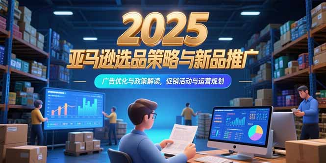 （15347期）2025亚马逊选品策略与新品推广，广告优化与政策解读，促销活动与运营规划网创吧-网创项目资源站-副业项目-创业项目-搞钱项目网创吧