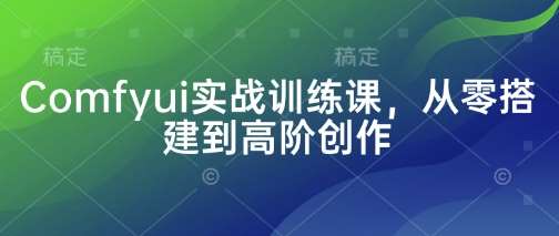 Comfyui实战训练课,从零搭建到高阶创作网创吧-网创项目资源站-副业项目-创业项目-搞钱项目网创吧