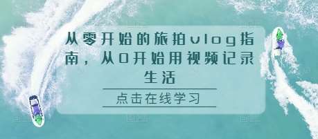 从零开始的旅拍vlog指南,从0开始用视频记录生活网创吧-网创项目资源站-副业项目-创业项目-搞钱项目网创吧