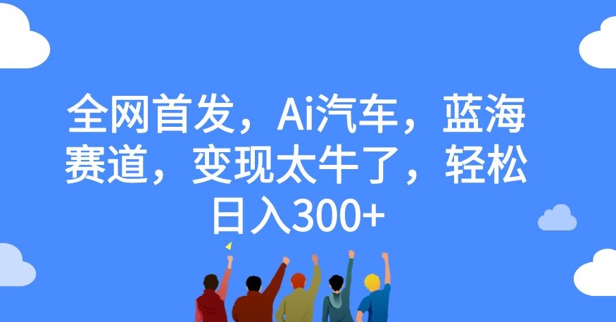 全网首发,Ai汽车,蓝海赛道,变现太牛了,轻松日入300+【揭秘】网创吧-网创项目资源站-副业项目-创业项目-搞钱项目网创吧