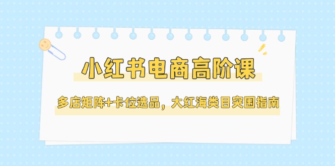 (14940期)小红书电商高阶课,多店矩阵+卡位选品,大红海类目突围指南(更新5月)网创吧-网创项目资源站-副业项目-创业项目-搞钱项目网创吧