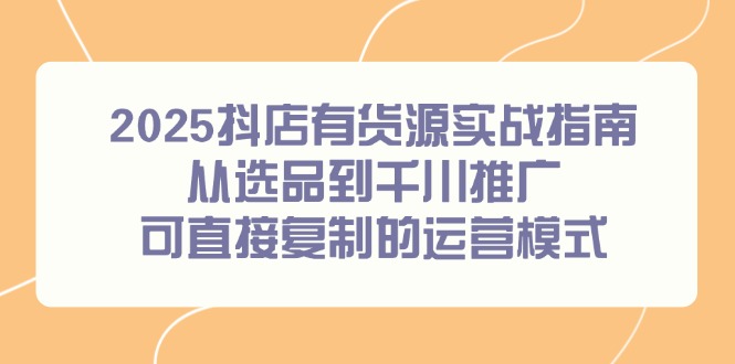 (14983期)2025抖店有货源实战指南,从选品到千川推广,可直接复制的运营模式网创吧-网创项目资源站-副业项目-创业项目-搞钱项目网创吧