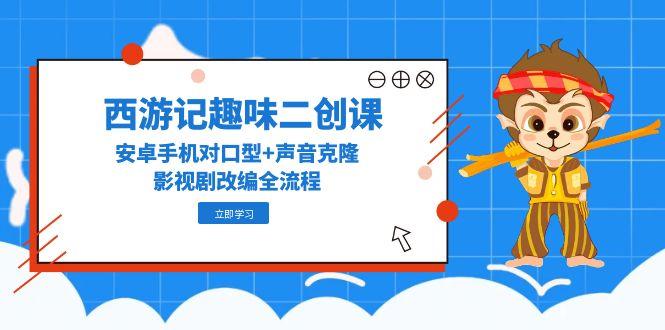 (14876期)西游记趣味二创课,安卓手机对口型+声音克隆,影视剧改编全流程网创吧-网创项目资源站-副业项目-创业项目-搞钱项目网创吧