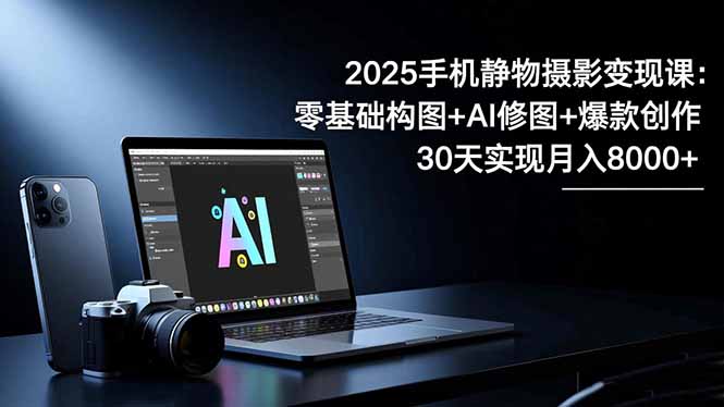(16547期)2025手机 静物摄影变现课:零基础构图+AI修图+爆款创作,30天实现月入8...网创吧-网创项目资源站-副业项目-创业项目-搞钱项目网创吧