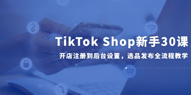 (14960期)TikTok Shop新手30课,开店注册到后台设置,选品发布全流程教学网创吧-网创项目资源站-副业项目-创业项目-搞钱项目网创吧