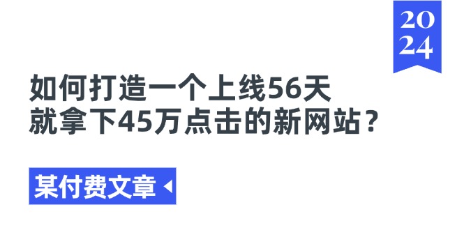 (11420期)某付费文章《如何打造一个上线56天就拿下45万点击的新网站?》网创吧-网创项目资源站-副业项目-创业项目-搞钱项目网创吧