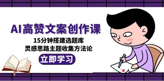 (15157期)AI高赞文案创作课,15分钟搭建选题库,灵感思路主题收集方法论网创吧-网创项目资源站-副业项目-创业项目-搞钱项目网创吧