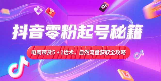 (15234期)抖音零粉起号秘籍,电商带货5+1话术,自然流量获取实操流程网创吧-网创项目资源站-副业项目-创业项目-搞钱项目网创吧