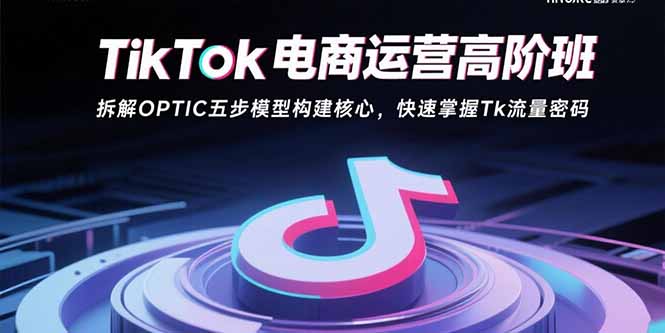 (15752期)TikTok电商运营高阶班:拆解OPTIC五步模型构建核心,快速掌握Tk流量密码网创吧-网创项目资源站-副业项目-创业项目-搞钱项目网创吧