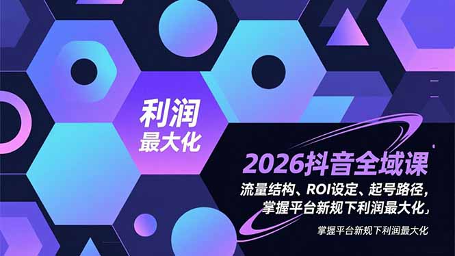 （16984期）2026抖音全域课，流量结构、ROI设定、起号路径，掌握平台新规下利润最大化网创吧-网创项目资源站-副业项目-创业项目-搞钱项目网创吧