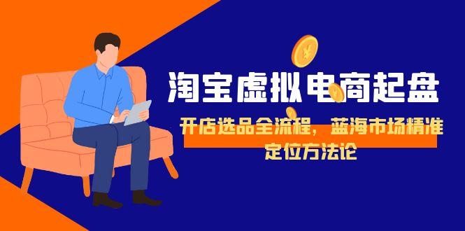 (15159期)淘宝虚拟电商起盘,开店选品全流程,蓝海市场精准定位方法论网创吧-网创项目资源站-副业项目-创业项目-搞钱项目网创吧