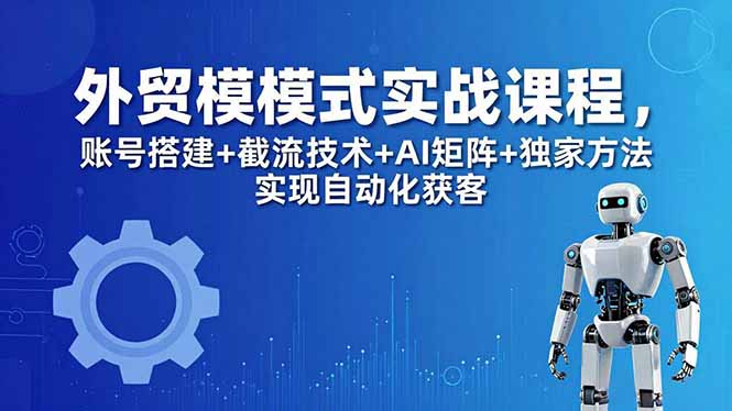 (18367期)外贸新模式实战课程-更新5月,账号搭建+截流技术+AI矩阵+独家方法实现自动化获客网创吧-网创项目资源站-副业项目-创业项目-搞钱项目网创吧