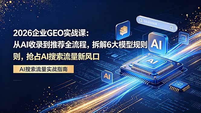 (18368期)2026 企业GEO实战课:从AI收录到推荐全流程,拆解6大模型规则,抢占 AI 搜索流量新风口网创吧-网创项目资源站-副业项目-创业项目-搞钱项目网创吧