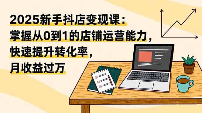 (16606期)2025新手抖店变现课:掌握从0到1的店铺运营能力,快速提升转化率,月收过万网创吧-网创项目资源站-副业项目-创业项目-搞钱项目网创吧