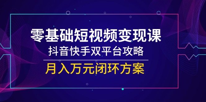(14988期)零基础短视频变现课,抖音快手双平台攻略,月入万元闭环方案网创吧-网创项目资源站-副业项目-创业项目-搞钱项目网创吧
