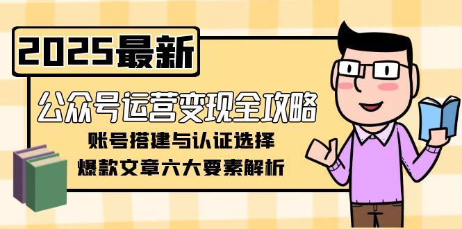(15142期)公众号运营变现全攻略,账号搭建与认证选择,爆款文章六大要素解析网创吧-网创项目资源站-副业项目-创业项目-搞钱项目网创吧