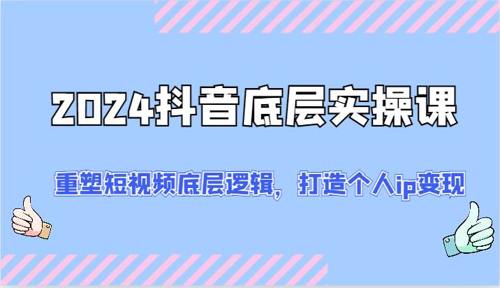 2024抖音底层实操课:重塑短视频底层逻辑,打造个人ip变现(52节)网创吧-网创项目资源站-副业项目-创业项目-搞钱项目网创吧