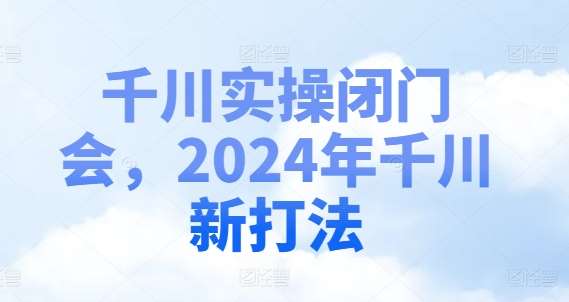 千川实操闭门会,2024年千川新打法网创吧-网创项目资源站-副业项目-创业项目-搞钱项目网创吧