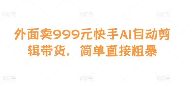 外面卖999元快手AI自动剪辑带货,简单直接粗暴网创吧-网创项目资源站-副业项目-创业项目-搞钱项目网创吧