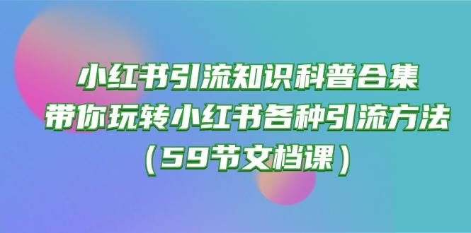 (10223期)小红书引流知识科普合集,带你玩转小红书各种引流方法(59节文档课)网创吧-网创项目资源站-副业项目-创业项目-搞钱项目网创吧